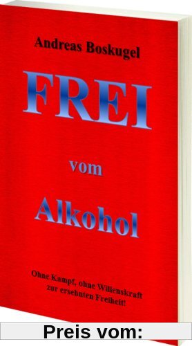 Frei vom Alkohol: Ohne Kampf, Ohne Willenskraft zur ersehnten Freiheit